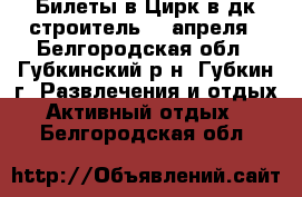  Билеты в Цирк в дк строитель 18 апреля - Белгородская обл., Губкинский р-н, Губкин г. Развлечения и отдых » Активный отдых   . Белгородская обл.
